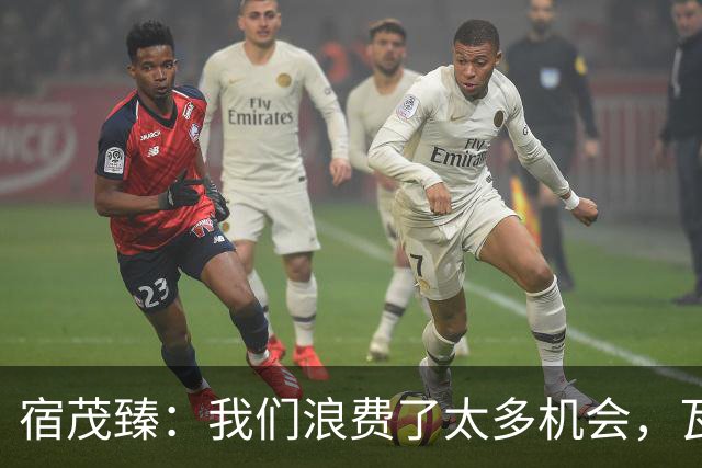 宿茂臻：我们浪费了太多机会，瓦科主动罚点球想尽快“开胡”